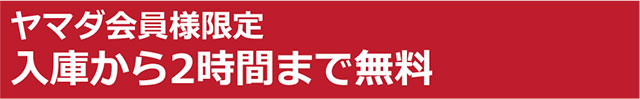 ヤマダ会員様限定
⼊庫から2時間まで無料